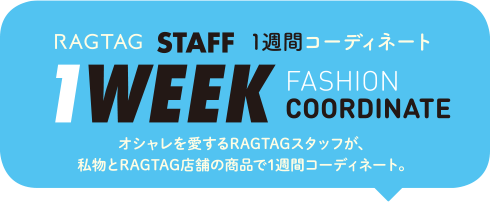 RAGTAG STAFF 1週間コーディネート 1WEEK FASHION COORDINATE オシャレを愛するRAGTAGスタッフが、私物とRAGTAG店舗の商品で1週間コーディネート。