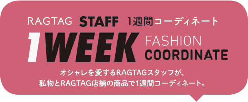 RAGTAG STAFF 1週間コーディネート 1WEEK FASHION COORDINATE オシャレを愛するRAGTAGスタッフが、私物とRAGTAG店舗の商品で1週間コーディネート。