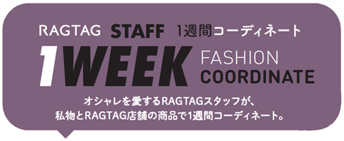 RAGTAG STAFF 1週間コーディネート 1WEEK FASHION COORDINATE オシャレを愛するRAGTAGスタッフが、私物とRAGTAG店舗の商品で1週間コーディネート。