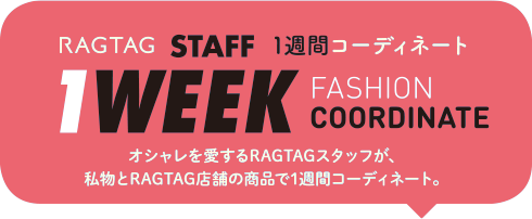 RAGTAG STAFF 1週間コーディネート 1WEEK FASHION COORDINATE オシャレを愛するRAGTAGスタッフが、私物とRAGTAG店舗の商品で1週間コーディネート。