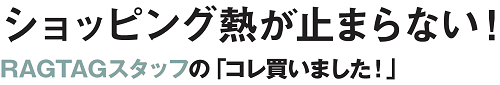 ショッピング熱が止まらない！RAGTAGスタッフの「コレ買いました！」