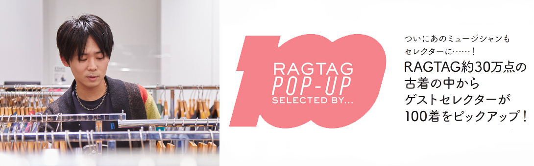 RAGTAG100 POP UP SELECTED BY オカモトレイジ (OKAMOTO'S） －いま密かに狙い目の100着－